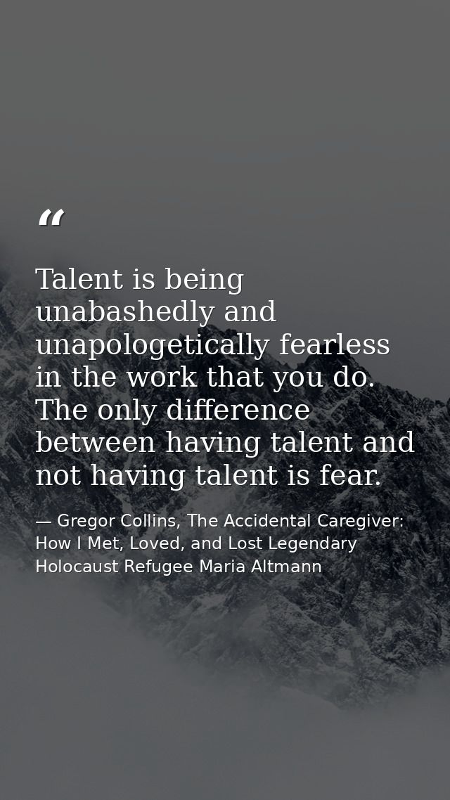 Talent is being unabashedly and unapologetically fearless in the work that you do. The only difference between having ta — Gregor Collins, The Accidental Caregiver: How I Met, Loved, and Lost Legendary Holocaust Refugee Maria Altmann