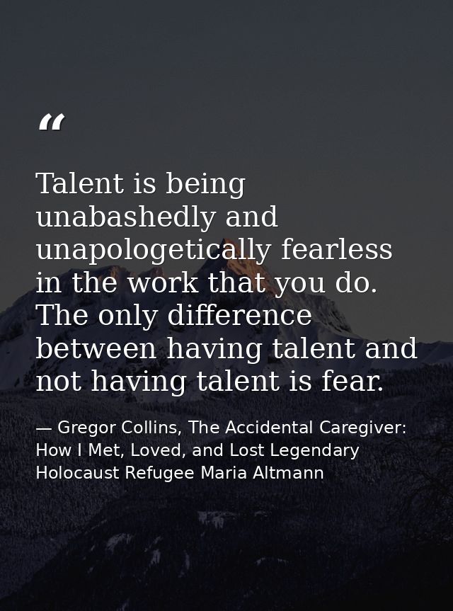 Talent is being unabashedly and unapologetically fearless in the work that you do. The only difference between having ta — Gregor Collins, The Accidental Caregiver: How I Met, Loved, and Lost Legendary Holocaust Refugee Maria Altmann