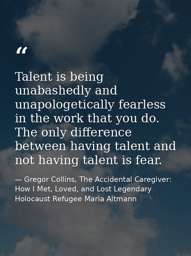 Talent is being unabashedly and unapologetically fearless in the work that you do. The only difference between having ta — Gregor Collins, The Accidental Caregiver: How I Met, Loved, and Lost Legendary Holocaust Refugee Maria Altmann