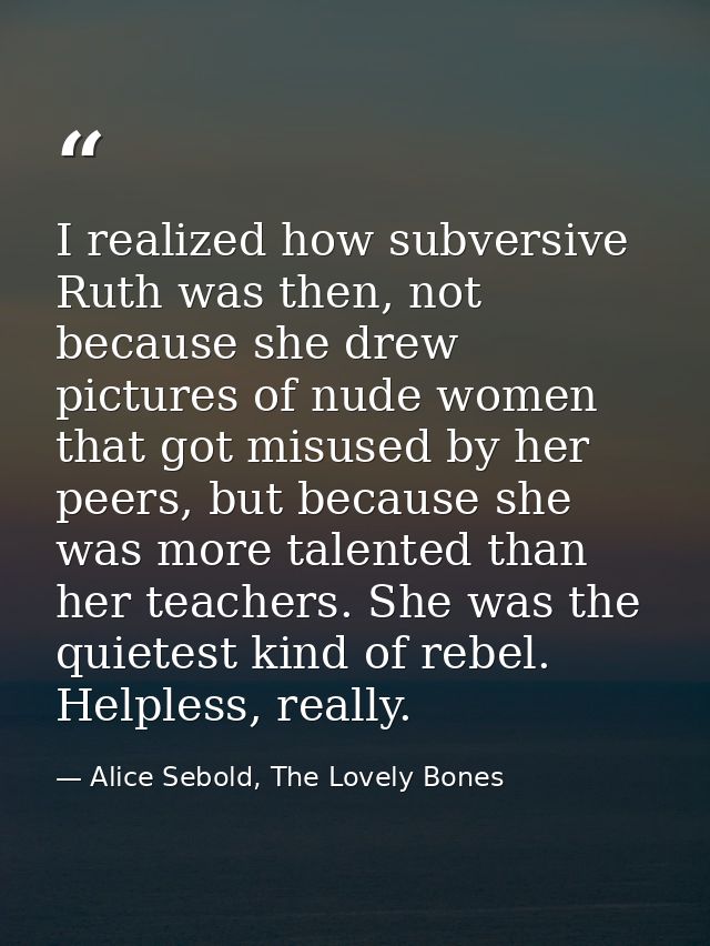 I realized how subversive Ruth was then, not because she drew pictures of nude women that got misused by her peers, but  — Alice Sebold, The Lovely Bones