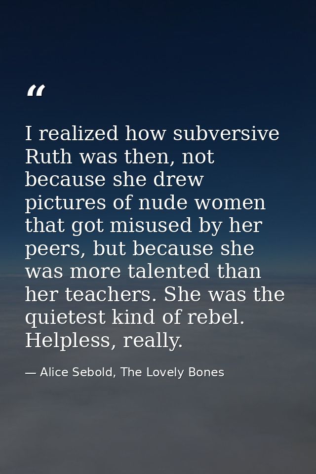 I realized how subversive Ruth was then, not because she drew pictures of nude women that got misused by her peers, but  — Alice Sebold, The Lovely Bones