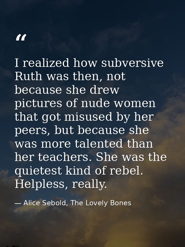 I realized how subversive Ruth was then, not because she drew pictures of nude women that got misused by her peers, but  — Alice Sebold, The Lovely Bones