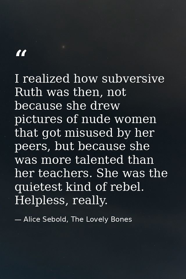 I realized how subversive Ruth was then, not because she drew pictures of nude women that got misused by her peers, but  — Alice Sebold, The Lovely Bones