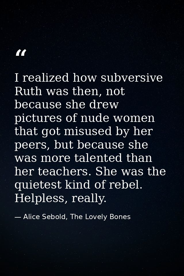 I realized how subversive Ruth was then, not because she drew pictures of nude women that got misused by her peers, but  — Alice Sebold, The Lovely Bones