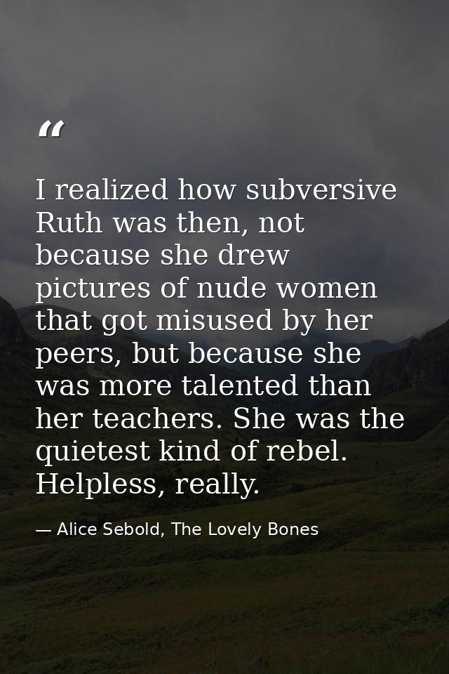 I realized how subversive Ruth was then, not because she drew pictures of nude women that got misused by her peers, but  — Alice Sebold, The Lovely Bones