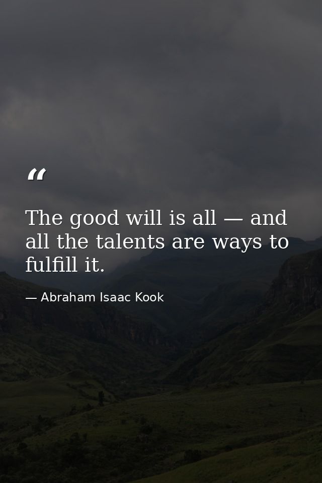 The good will is all — and all the talents are ways to fulfill it. — Abraham Isaac Kook