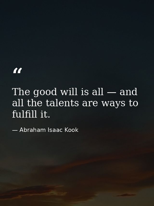 The good will is all — and all the talents are ways to fulfill it. — Abraham Isaac Kook