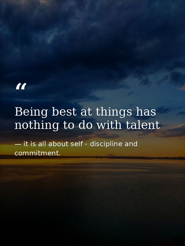 Being best at things has nothing to do with talent — it is all about self - discipline and commitment.
