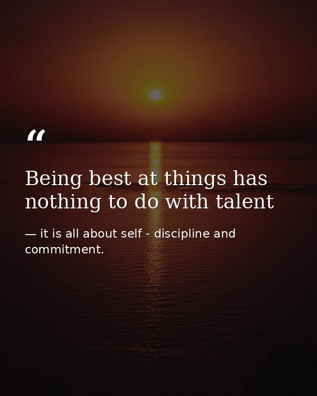 Being best at things has nothing to do with talent — it is all about self - discipline and commitment.