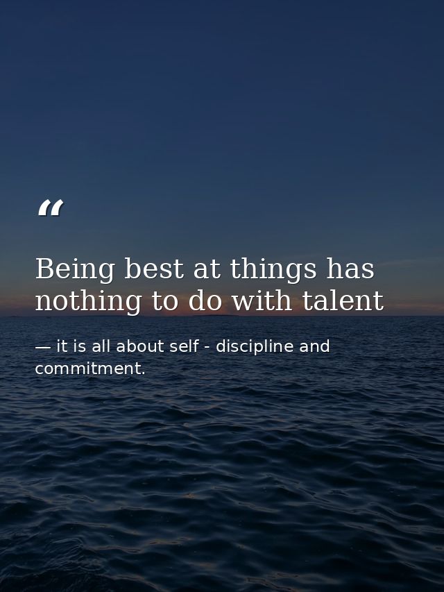 Being best at things has nothing to do with talent — it is all about self - discipline and commitment.
