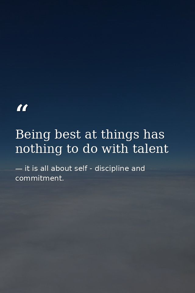 Being best at things has nothing to do with talent — it is all about self - discipline and commitment.