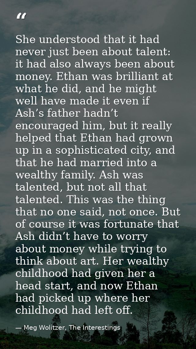 She understood that it had never just been about talent: it had also always been about money. Ethan was brilliant at wha — Meg Wolitzer, The Interestings