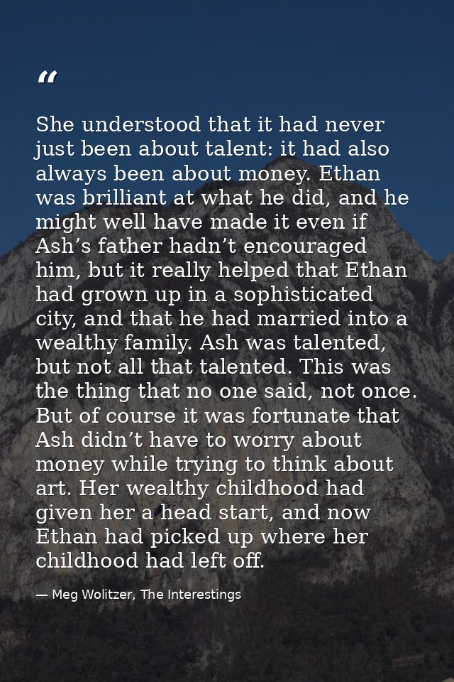 She understood that it had never just been about talent: it had also always been about money. Ethan was brilliant at wha — Meg Wolitzer, The Interestings
