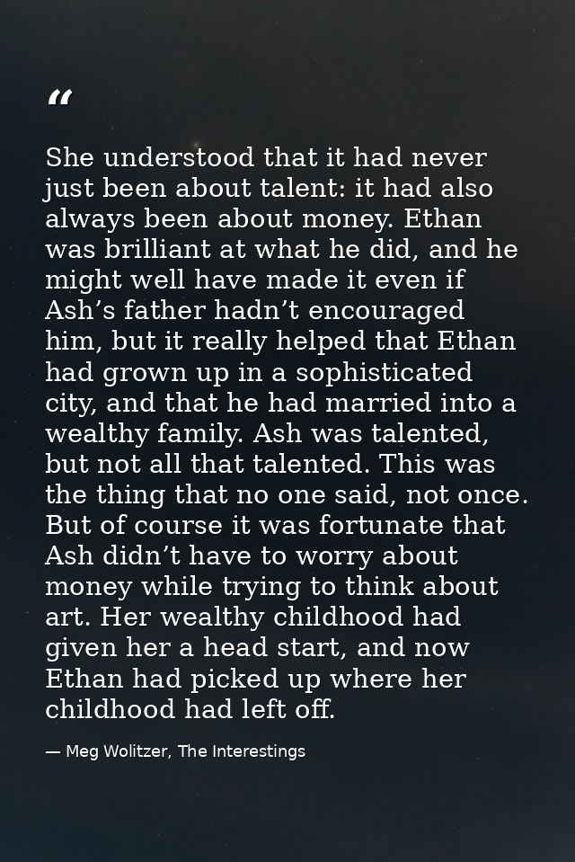 She understood that it had never just been about talent: it had also always been about money. Ethan was brilliant at wha — Meg Wolitzer, The Interestings