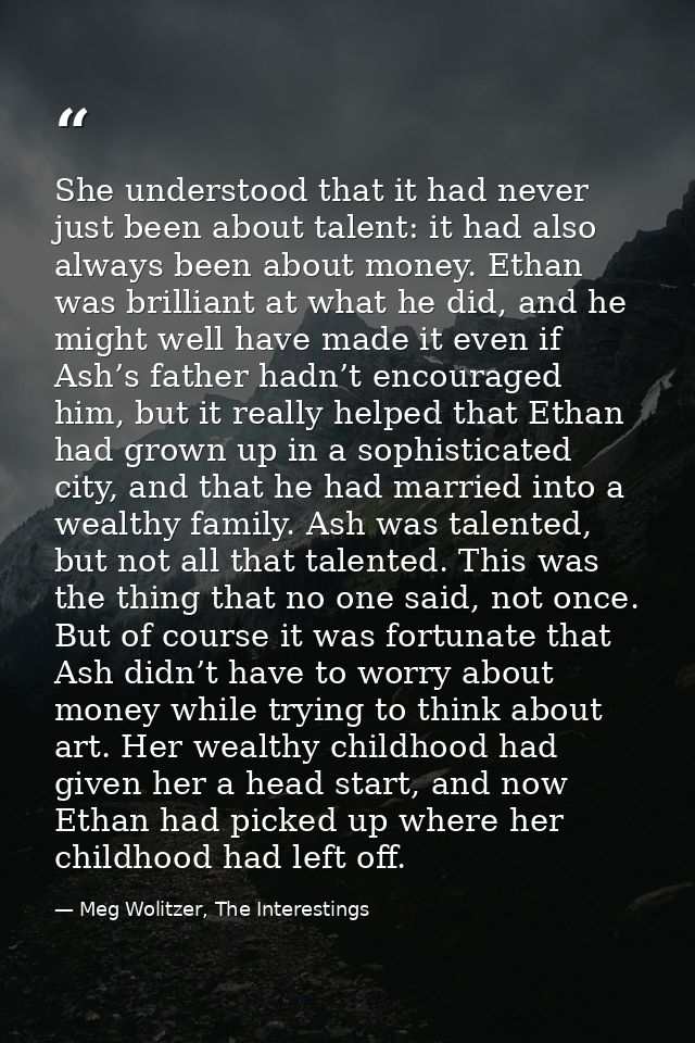 She understood that it had never just been about talent: it had also always been about money. Ethan was brilliant at wha — Meg Wolitzer, The Interestings