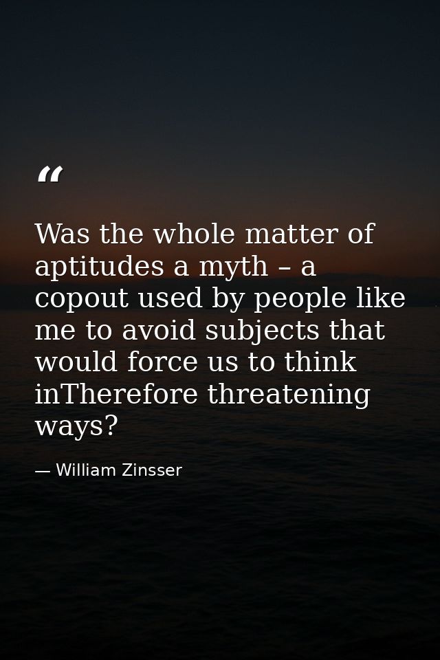 Was the whole matter of aptitudes a myth – a copout used by people like me to avoid subjects that would force us to thin — William Zinsser