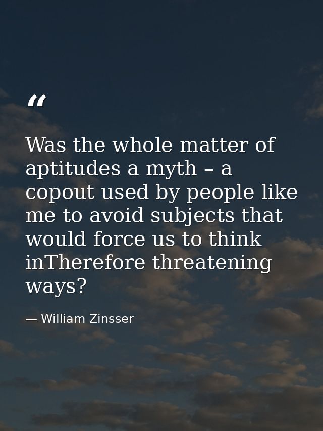 Was the whole matter of aptitudes a myth – a copout used by people like me to avoid subjects that would force us to thin — William Zinsser