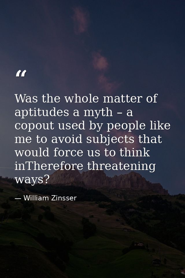 Was the whole matter of aptitudes a myth – a copout used by people like me to avoid subjects that would force us to thin — William Zinsser