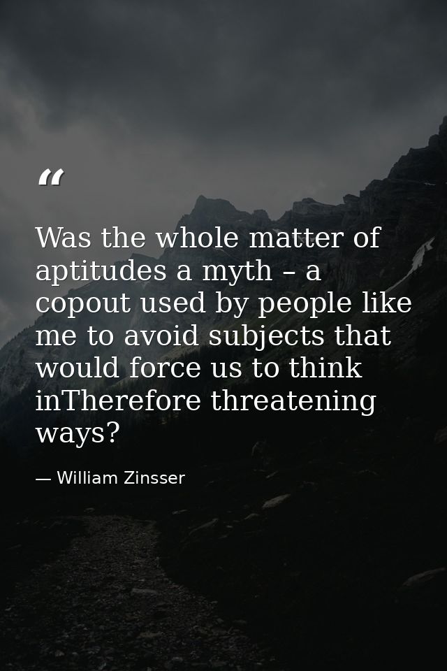 Was the whole matter of aptitudes a myth – a copout used by people like me to avoid subjects that would force us to thin — William Zinsser