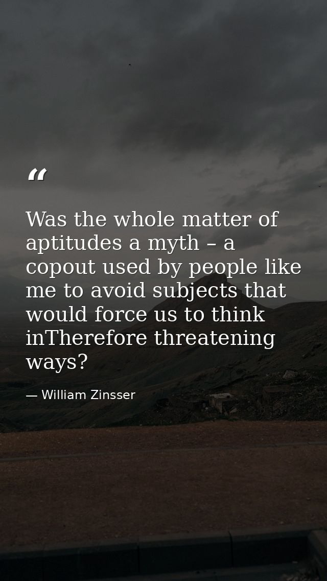 Was the whole matter of aptitudes a myth – a copout used by people like me to avoid subjects that would force us to thin — William Zinsser