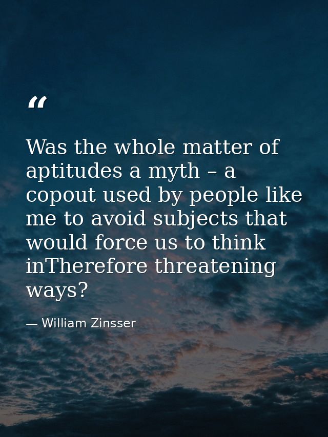 Was the whole matter of aptitudes a myth – a copout used by people like me to avoid subjects that would force us to thin — William Zinsser