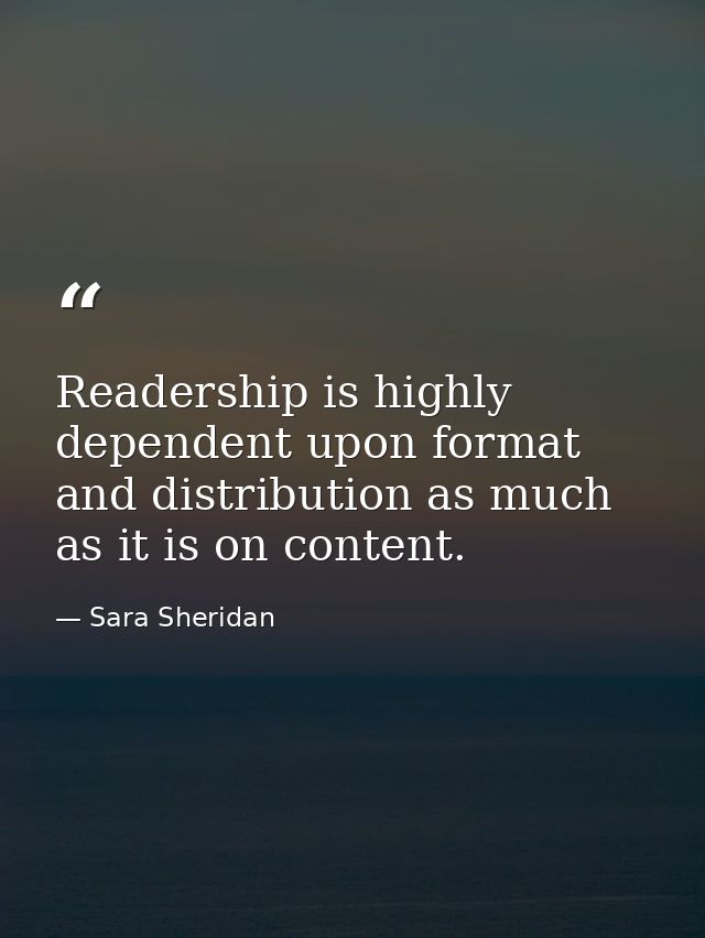 Readership is highly dependent upon format and distribution as much as it is on content. — Sara Sheridan