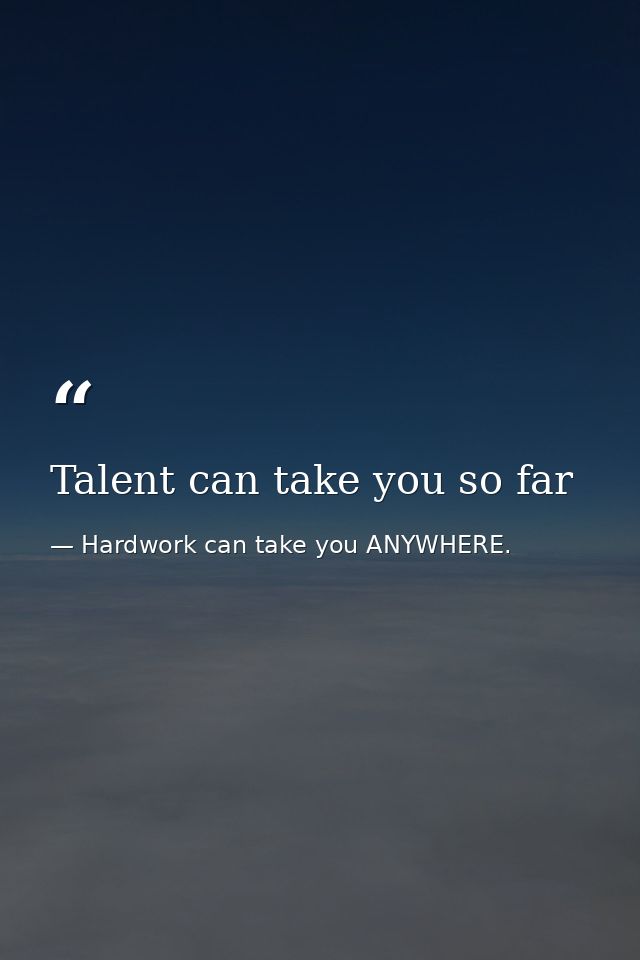Talent can take you so far — Hardwork can take you ANYWHERE.