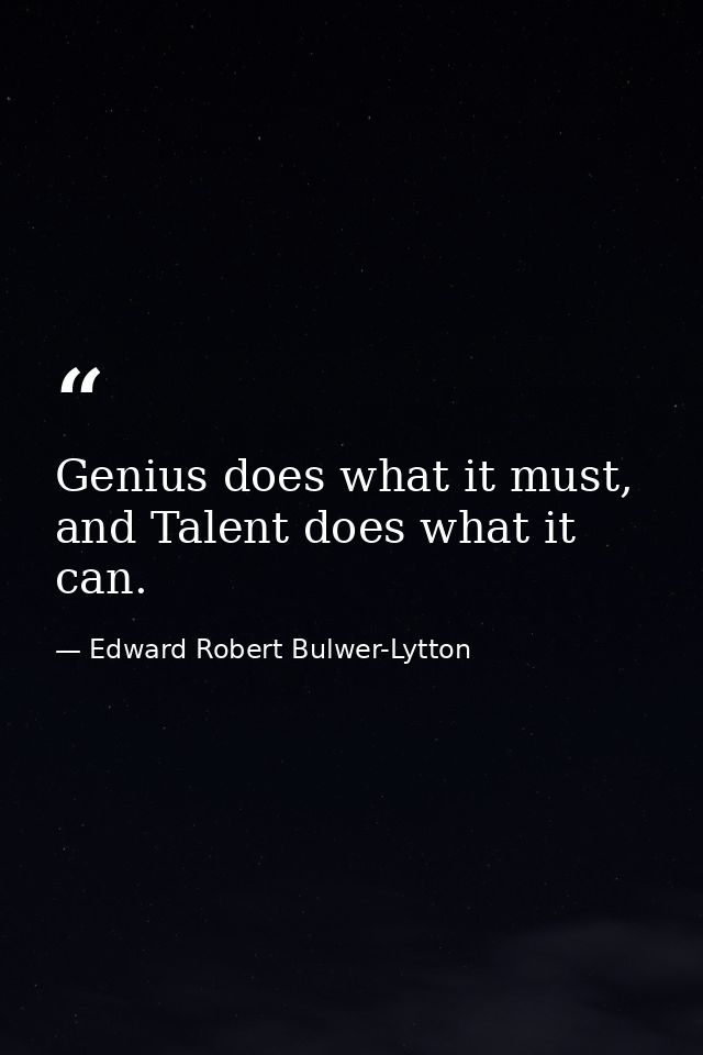 Genius does what it must, and Talent does what it can. — Edward Robert Bulwer-Lytton