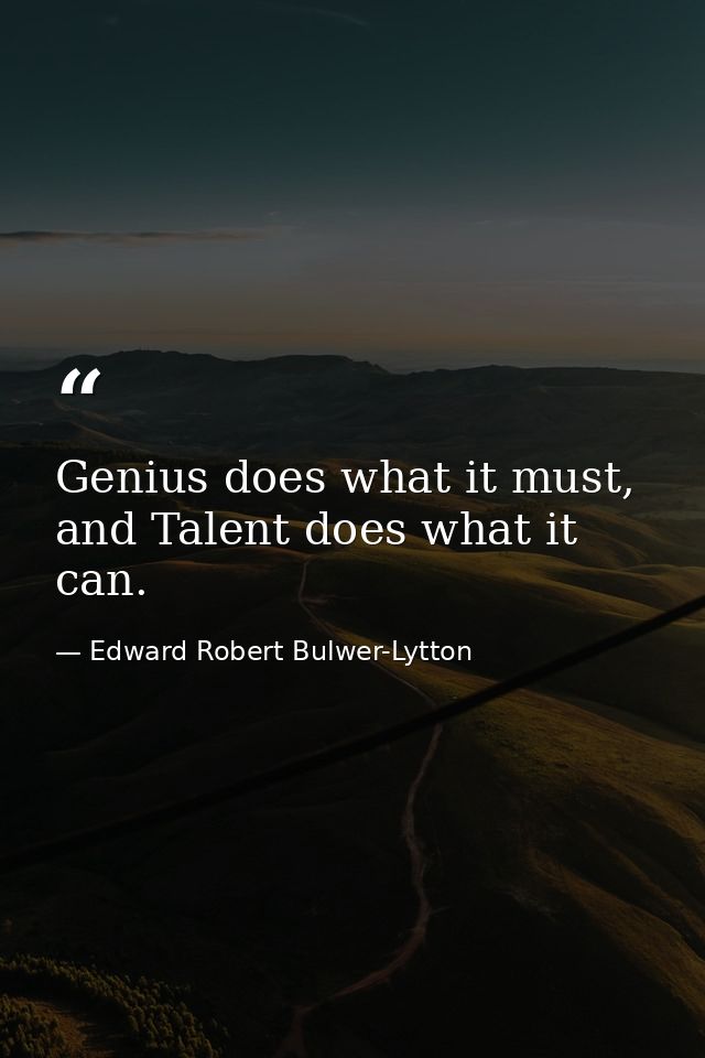 Genius does what it must, and Talent does what it can. — Edward Robert Bulwer-Lytton