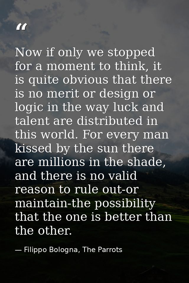Now if only we stopped for a moment to think, it is quite obvious that there is no merit or design or logic in the way l — Filippo Bologna, The Parrots