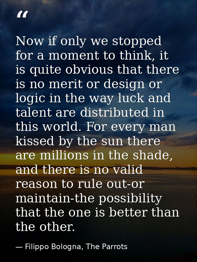 Now if only we stopped for a moment to think, it is quite obvious that there is no merit or design or logic in the way l — Filippo Bologna, The Parrots