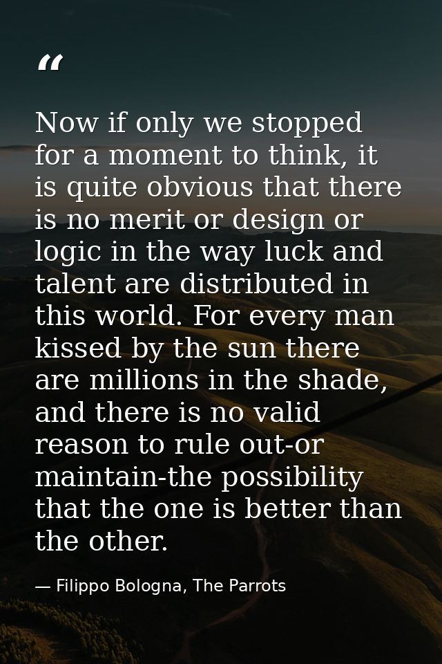Now if only we stopped for a moment to think, it is quite obvious that there is no merit or design or logic in the way l — Filippo Bologna, The Parrots