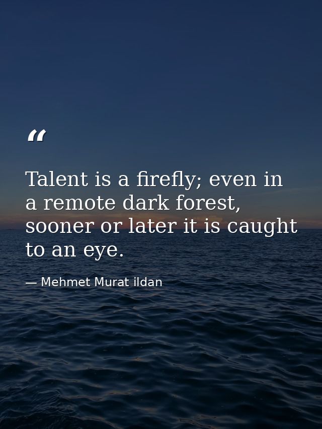 Talent is a firefly; even in a remote dark forest, sooner or later it is caught to an eye. — Mehmet Murat ildan