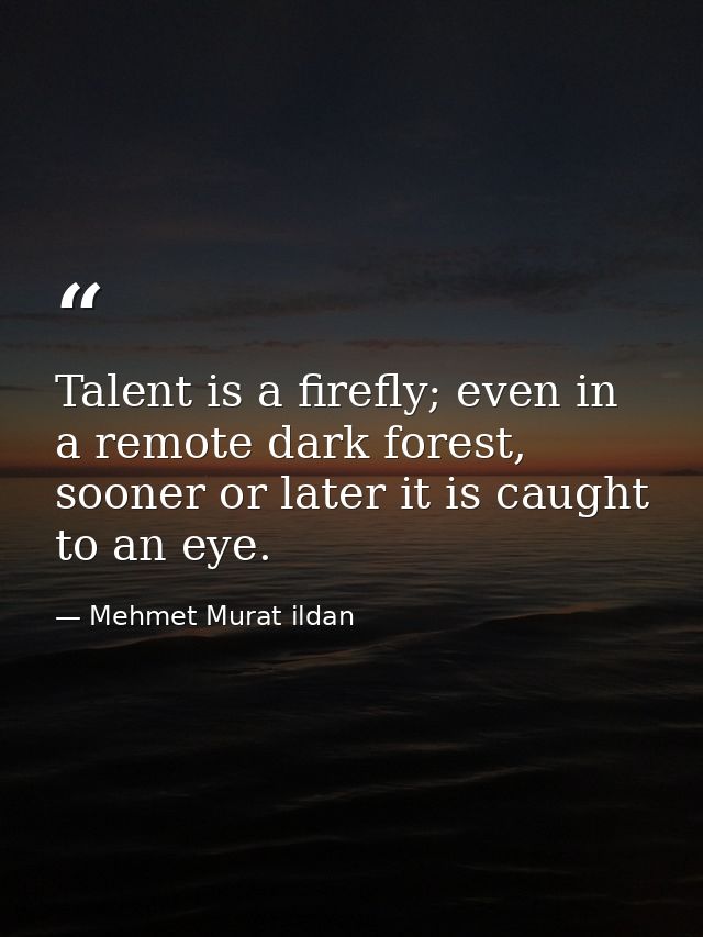 Talent is a firefly; even in a remote dark forest, sooner or later it is caught to an eye. — Mehmet Murat ildan