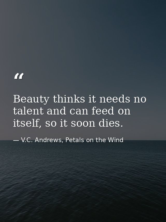 Beauty thinks it needs no talent and can feed on itself, so it soon dies. — V.C. Andrews, Petals on the Wind