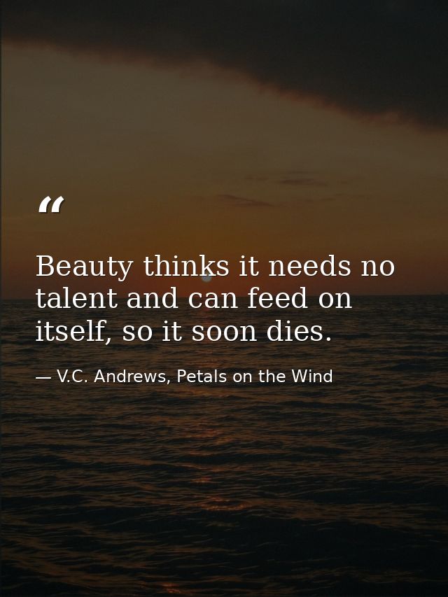 Beauty thinks it needs no talent and can feed on itself, so it soon dies. — V.C. Andrews, Petals on the Wind