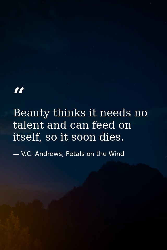 Beauty thinks it needs no talent and can feed on itself, so it soon dies. — V.C. Andrews, Petals on the Wind