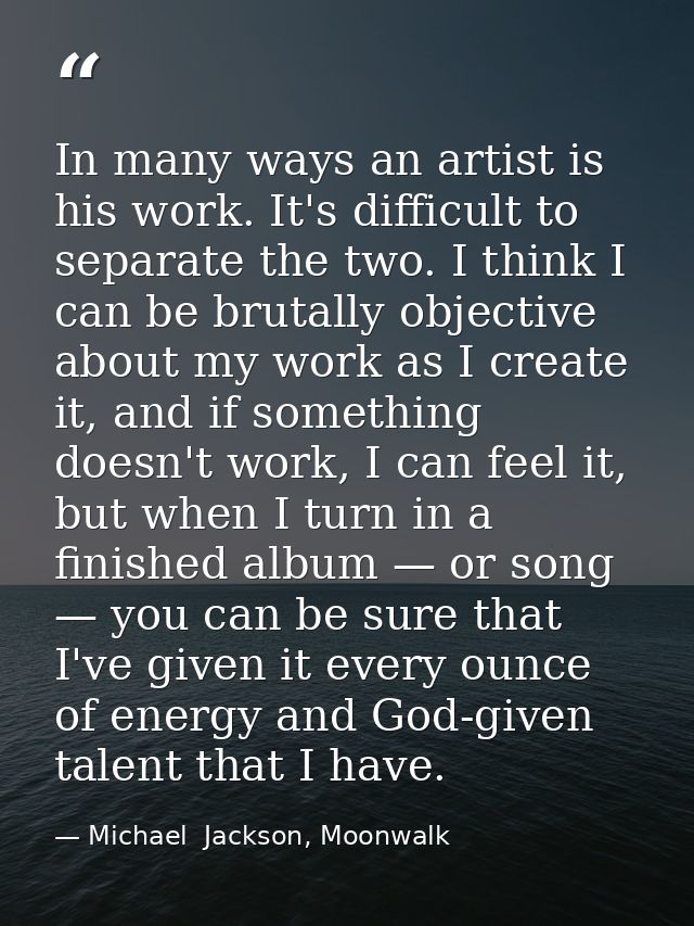 In many ways an artist is his work. It's difficult to separate the two. I think I can be brutally objective about my wor — Michael  Jackson, Moonwalk