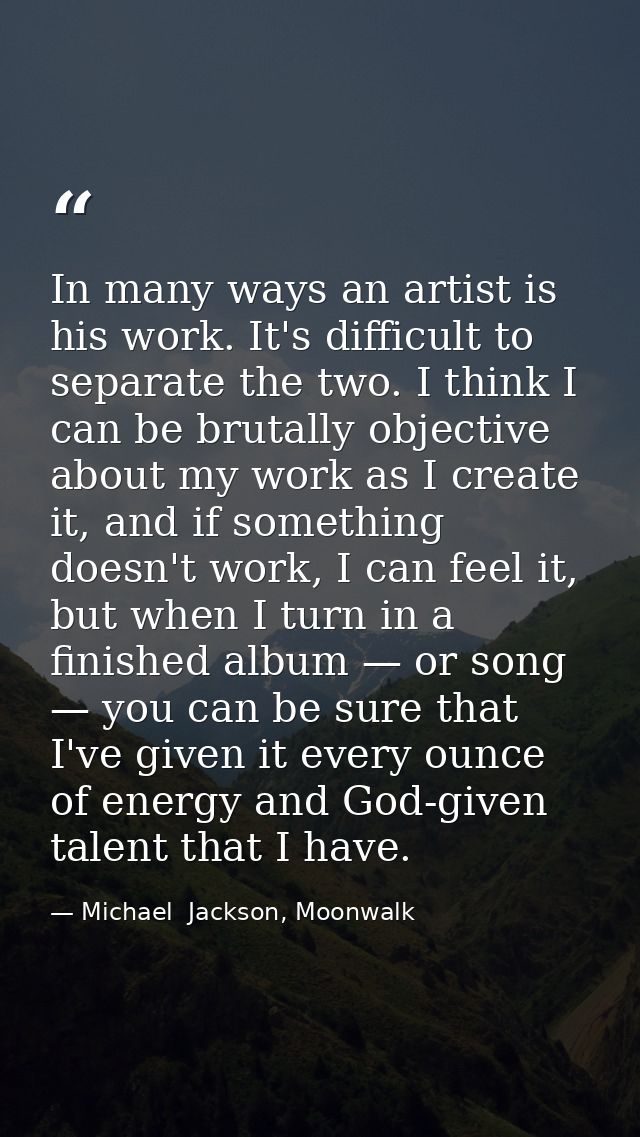 In many ways an artist is his work. It's difficult to separate the two. I think I can be brutally objective about my wor — Michael  Jackson, Moonwalk