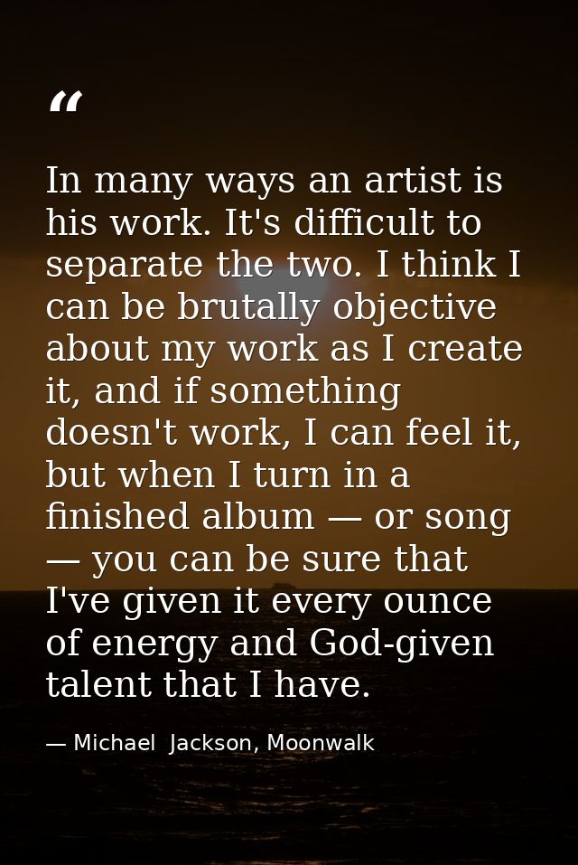 In many ways an artist is his work. It's difficult to separate the two. I think I can be brutally objective about my wor — Michael  Jackson, Moonwalk