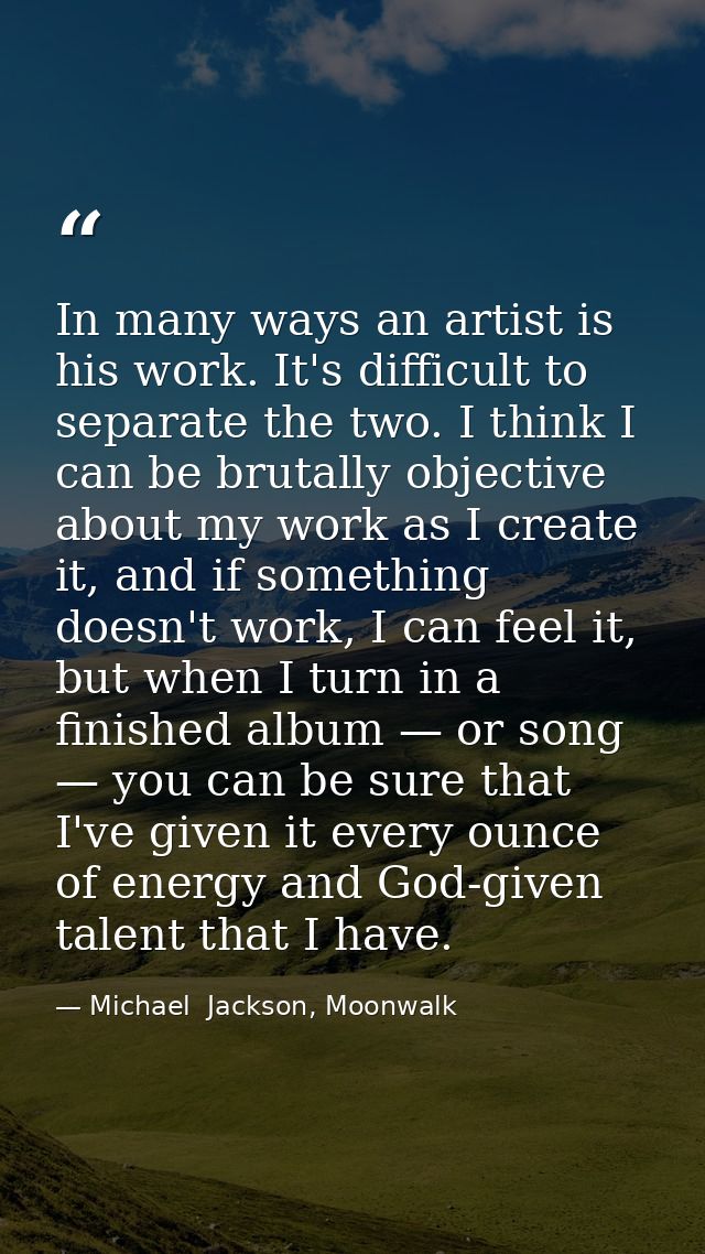 In many ways an artist is his work. It's difficult to separate the two. I think I can be brutally objective about my wor — Michael  Jackson, Moonwalk