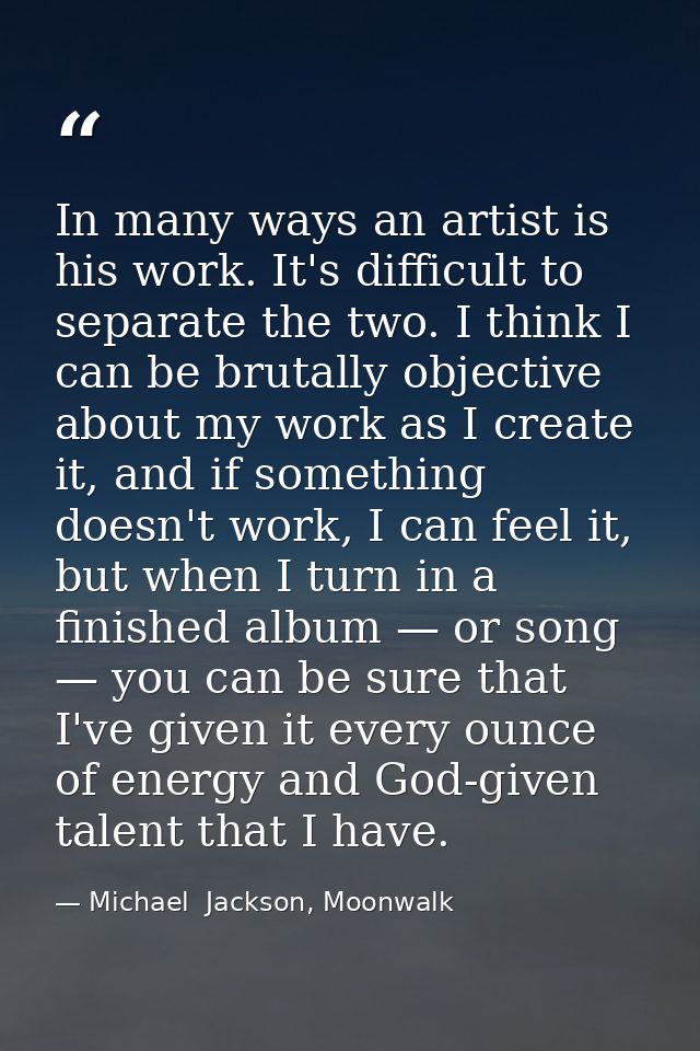 In many ways an artist is his work. It's difficult to separate the two. I think I can be brutally objective about my wor — Michael  Jackson, Moonwalk