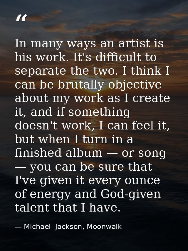 In many ways an artist is his work. It's difficult to separate the two. I think I can be brutally objective about my wor — Michael  Jackson, Moonwalk
