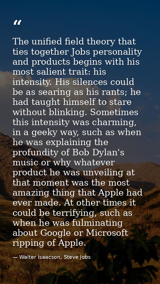 The unified field theory that ties together Jobs personality and products begins with his most salient trait: his intens — Walter Isaacson, Steve Jobs