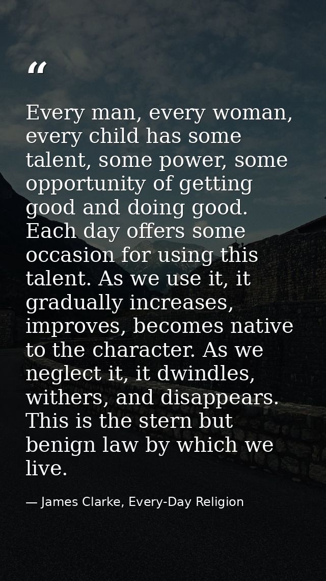 Every man, every woman, every child has some talent, some power, some opportunity of getting good and doing good. Each d — James Clarke, Every-Day Religion