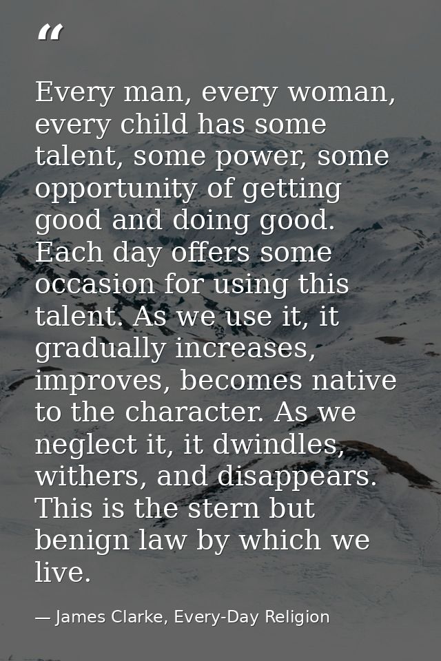 Every man, every woman, every child has some talent, some power, some opportunity of getting good and doing good. Each d — James Clarke, Every-Day Religion