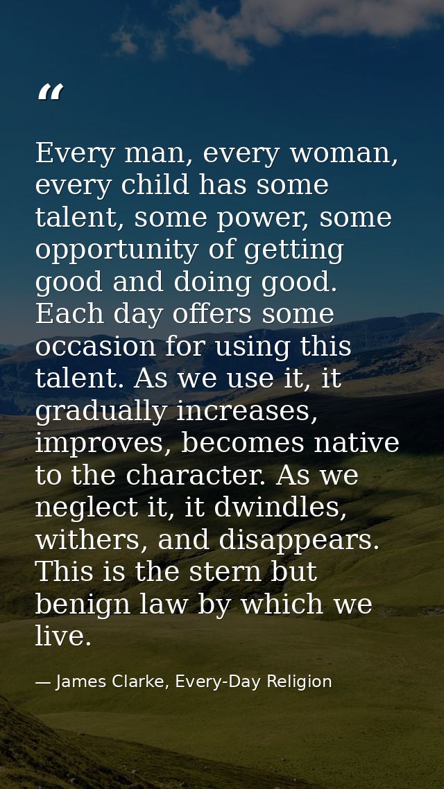 Every man, every woman, every child has some talent, some power, some opportunity of getting good and doing good. Each d — James Clarke, Every-Day Religion