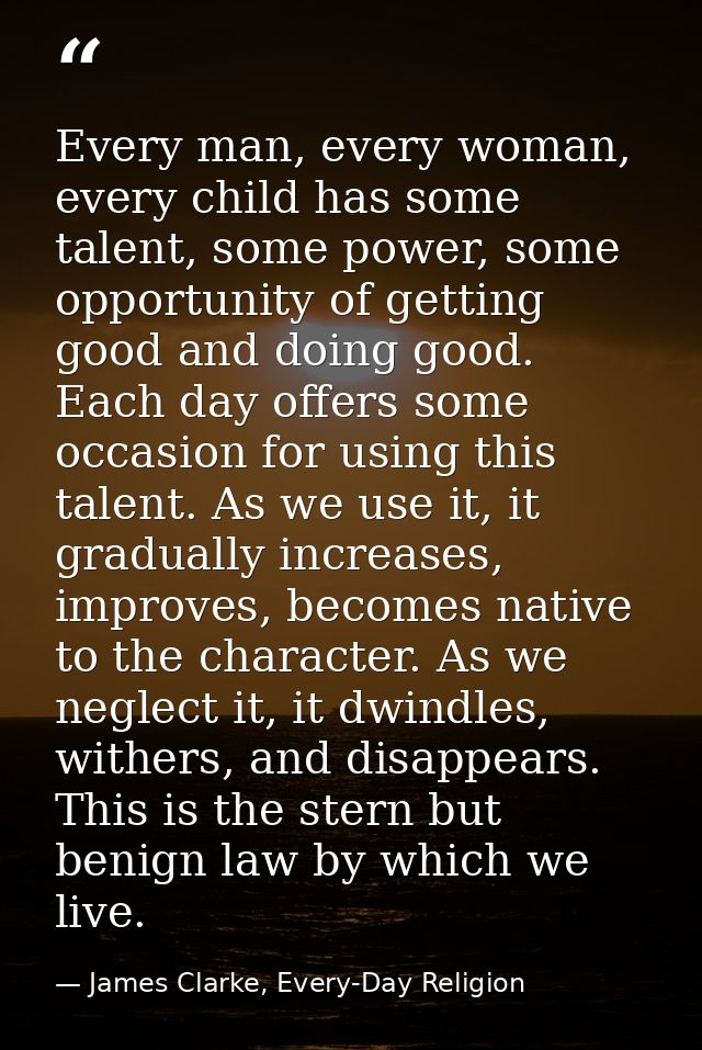 Every man, every woman, every child has some talent, some power, some opportunity of getting good and doing good. Each d — James Clarke, Every-Day Religion