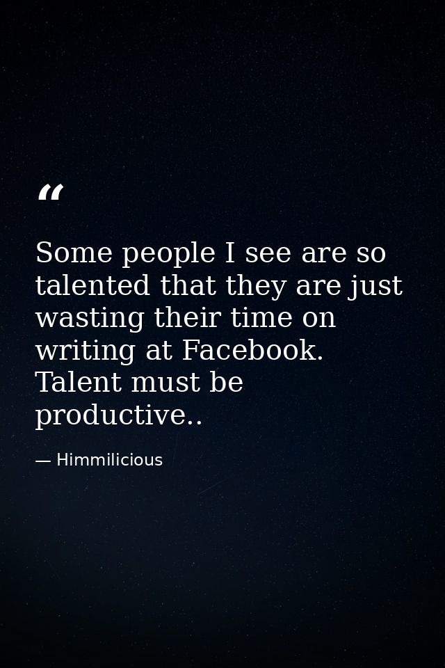 Some people I see are so talented that they are just wasting their time on writing at Facebook. Talent must be productiv — Himmilicious