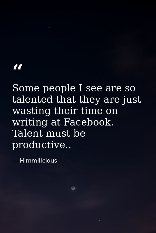 Some people I see are so talented that they are just wasting their time on writing at Facebook. Talent must be productiv — Himmilicious